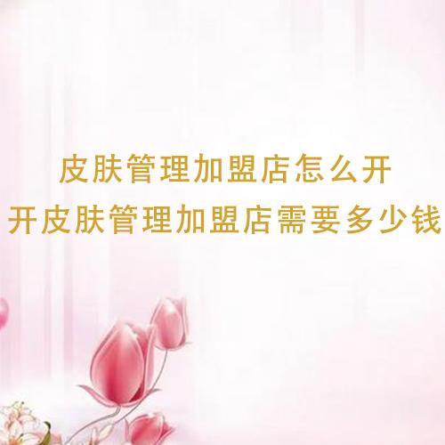 皮膚管理加盟店怎么開(kāi)，開(kāi)皮膚管理加盟店需要多少錢(qián)