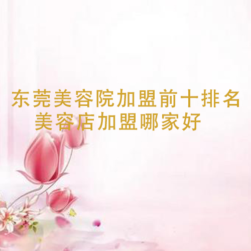 東莞美容院加盟前十排名，美容店加盟哪家好