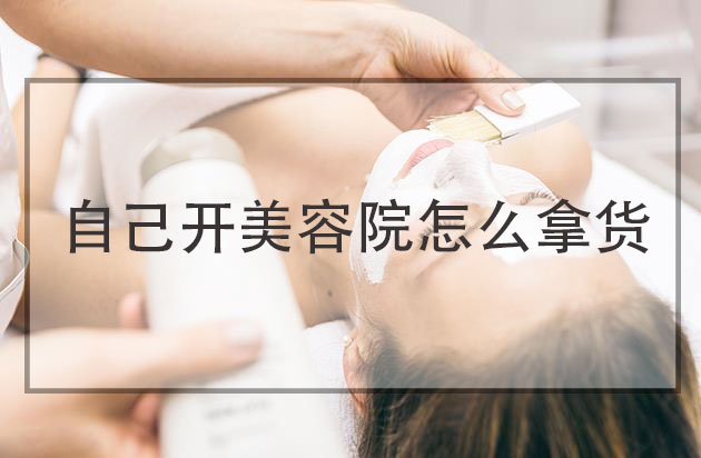 自己開(kāi)美容院怎么拿貨，美容院怎么找廠家拿貨便宜