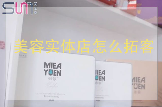 美容實體店怎么拓客，美容店用什么方法來拓客效果好